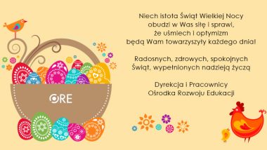 Niech istota Świąt Wielkiejnocy obudzi w Was siłę i sprawi, że uśmiech i optymizm będą Wam towarzyszyły każego dnia!. Radosnych, zdrowych, spokojnych Świąt, wypełnionych nadzieją życzą Dyrekcja i Pracownicy Ośrodka Rozwoju Edukacji.